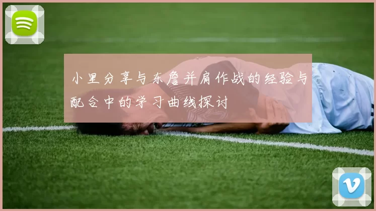 小里分享与东詹并肩作战的经验与配合中的学习曲线探讨
