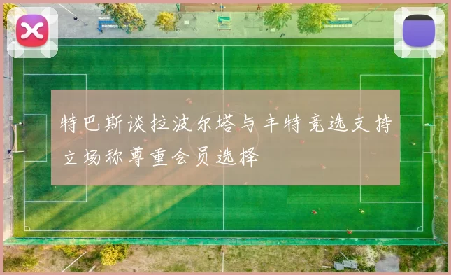 特巴斯谈拉波尔塔与丰特竞选支持立场称尊重会员选择