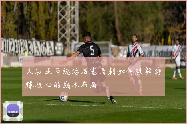 文班亚马统治活塞马刺如何破解持球核心的战术布局