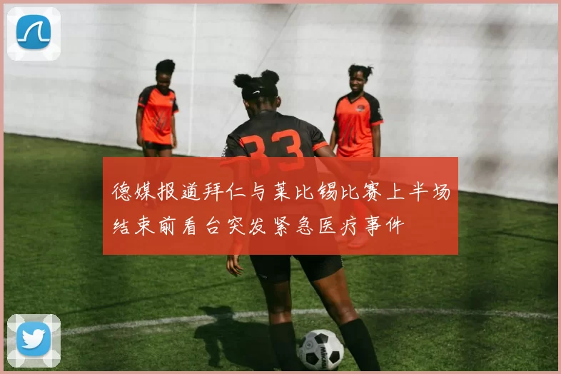 德媒报道拜仁与莱比锡比赛上半场结束前看台突发紧急医疗事件