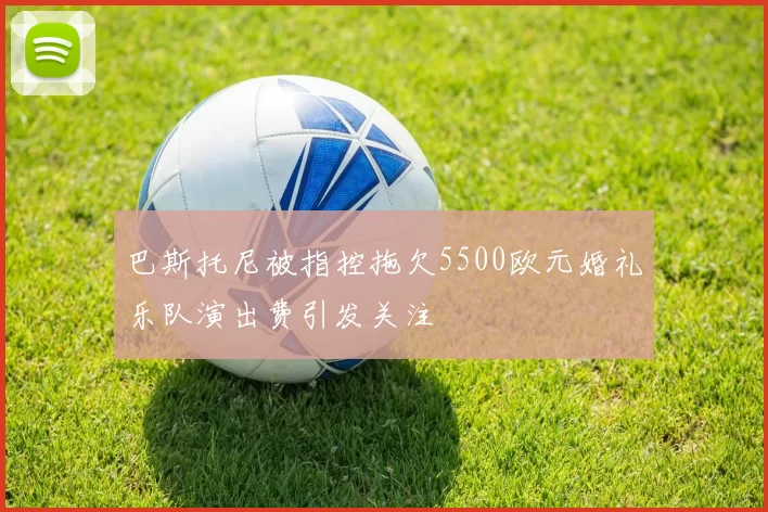 巴斯托尼被指控拖欠5500欧元婚礼乐队演出费引发关注