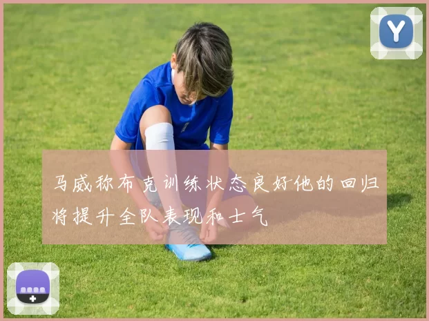 马威称布克训练状态良好他的回归将提升全队表现和士气