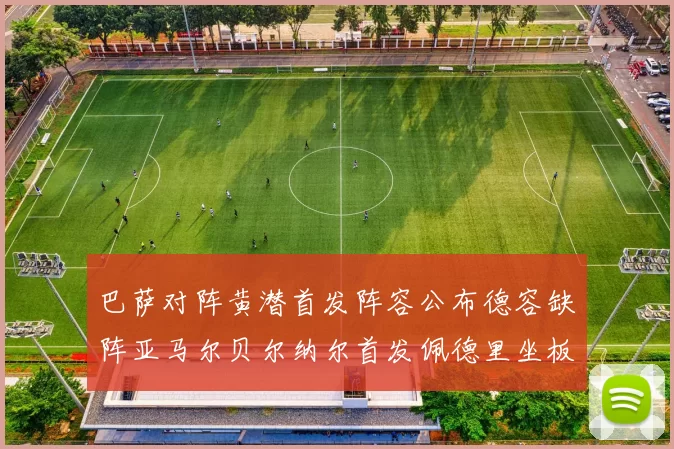 巴萨对阵黄潜首发阵容公布德容缺阵亚马尔贝尔纳尔首发佩德里坐板凳