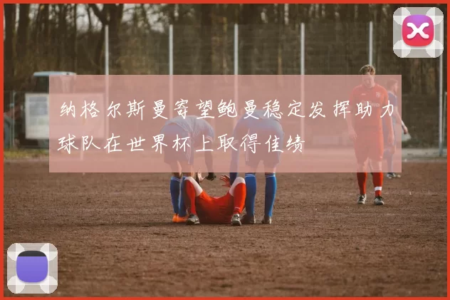 纳格尔斯曼寄望鲍曼稳定发挥助力球队在世界杯上取得佳绩