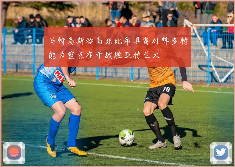 马特乌斯称乌尔比希具备对阵多特能力重点在于战胜亚特兰大