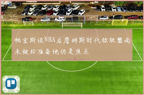 帕金斯谈NBA后詹姆斯时代称联盟尚未做好准备他仍是焦点