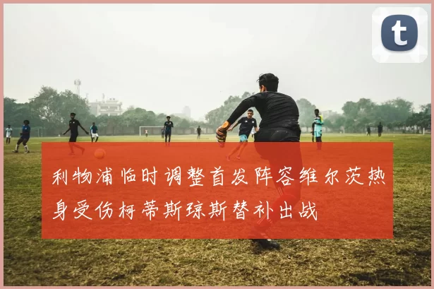 利物浦临时调整首发阵容维尔茨热身受伤柯蒂斯琼斯替补出战