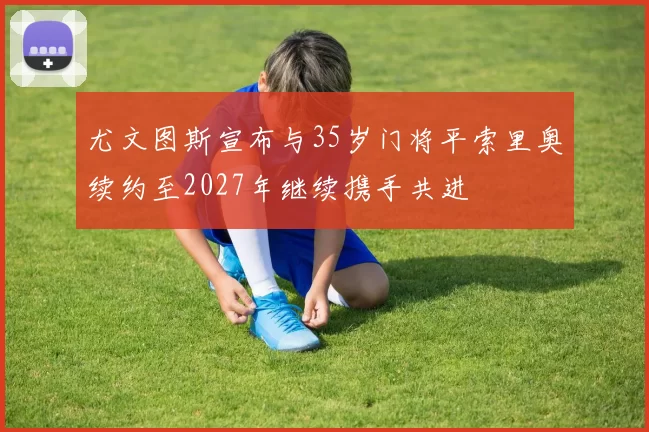 尤文图斯宣布与35岁门将平索里奥续约至2027年继续携手共进
