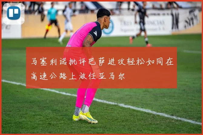 马塞利诺批评巴萨进攻轻松如同在高速公路上放任亚马尔