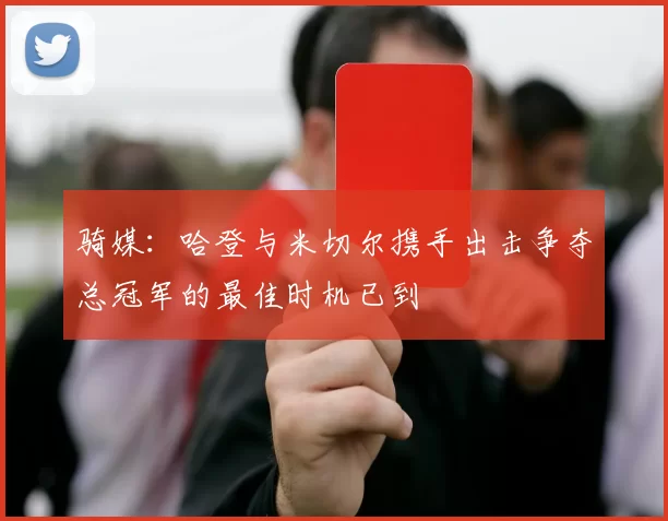 骑媒：哈登与米切尔携手出击争夺总冠军的最佳时机已到