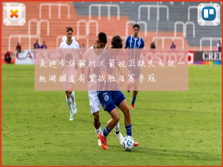 麦迪专访解析火箭控卫缺失或致一轮游掘金有望战胜活塞夺冠