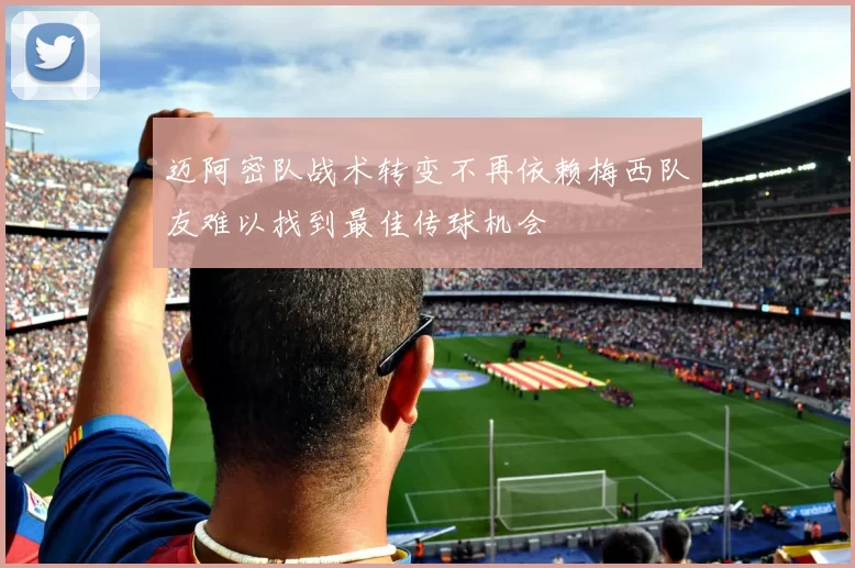 迈阿密队战术转变不再依赖梅西队友难以找到最佳传球机会