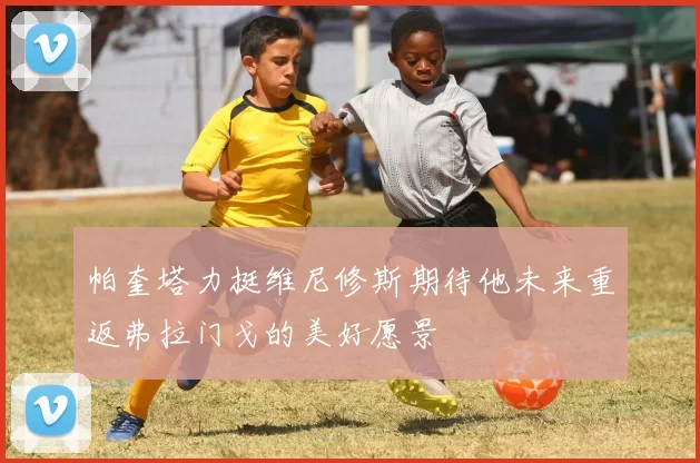 帕奎塔力挺维尼修斯期待他未来重返弗拉门戈的美好愿景