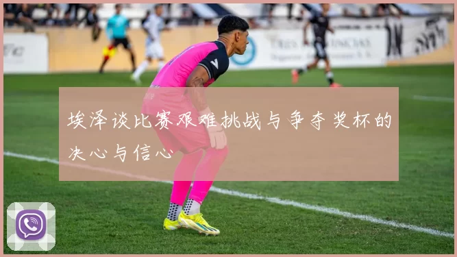 埃泽谈比赛艰难挑战与争夺奖杯的决心与信心