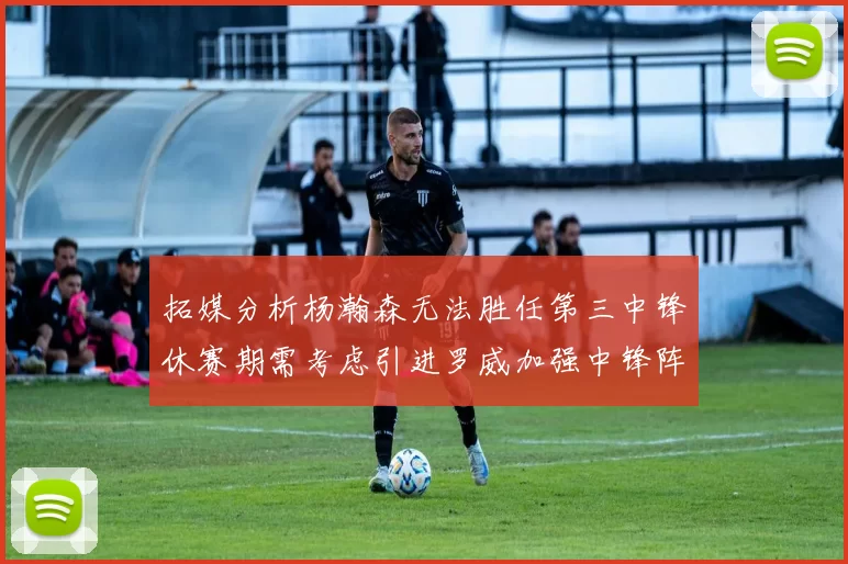 拓媒分析杨瀚森无法胜任第三中锋休赛期需考虑引进罗威加强中锋阵容