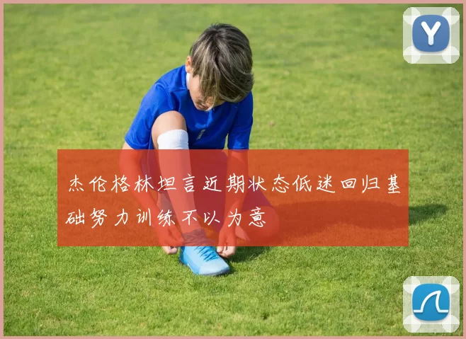 杰伦格林坦言近期状态低迷回归基础努力训练不以为意