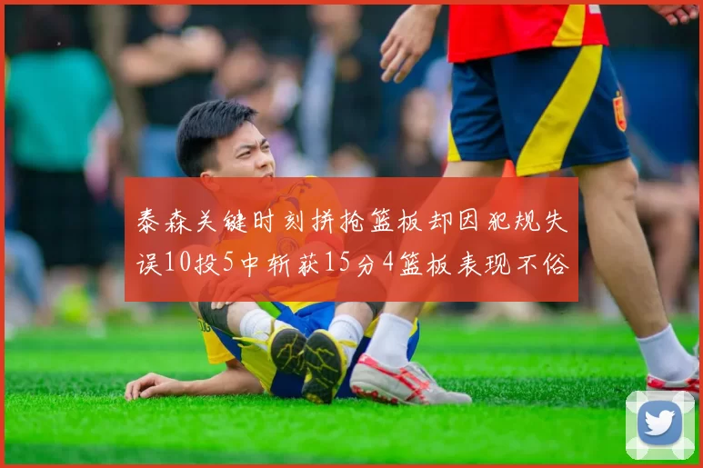 泰森关键时刻拼抢篮板却因犯规失误10投5中斩获15分4篮板表现不俗