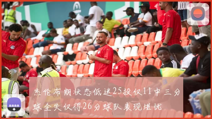 杰伦布朗状态低迷25投仅11中三分球全失仅得26分球队表现堪忧